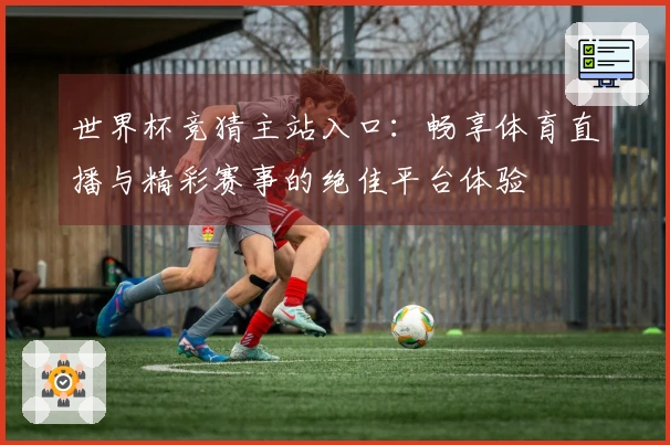 世界杯竞猜主站入口：畅享体育直播与精彩赛事的绝佳平台体验