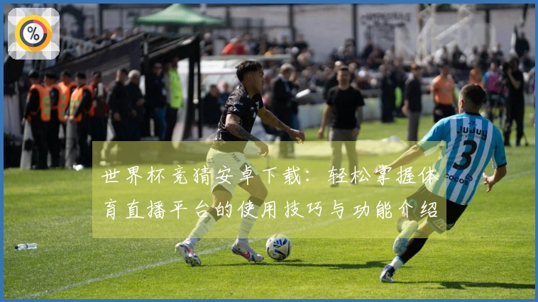 世界杯竞猜安卓下载：轻松掌握体育直播平台的使用技巧与功能介绍