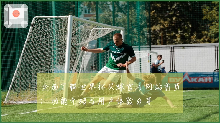 全面了解世界杯买球官方网站首页：功能介绍与用户体验分享
