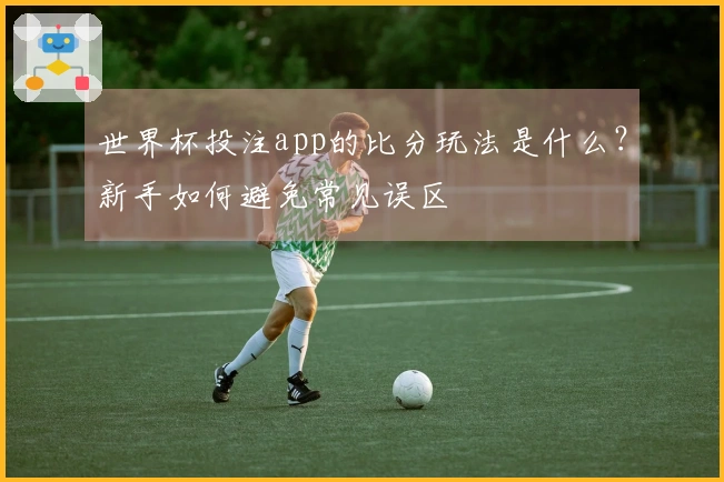 世界杯投注app的比分玩法是什么？新手如何避免常见误区
