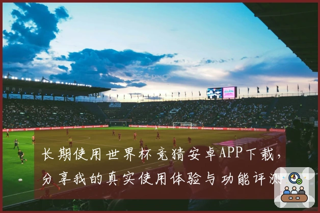 长期使用世界杯竞猜安卓APP下载，分享我的真实使用体验与功能评测