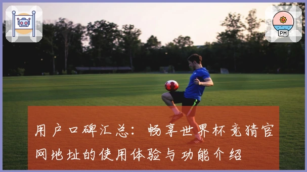 用户口碑汇总：畅享世界杯竞猜官网地址的使用体验与功能介绍