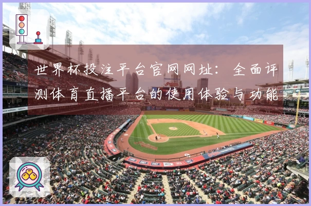 世界杯投注平台官网网址：全面评测体育直播平台的使用体验与功能优势