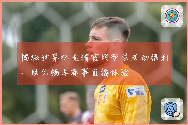 揭秘世界杯竞猜官网登录活动福利，助你畅享赛事直播体验