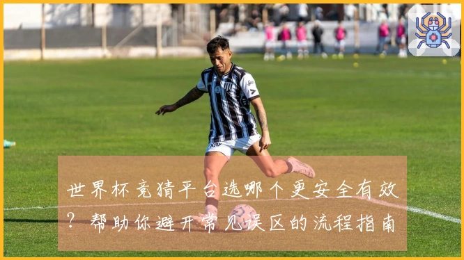 世界杯竞猜平台选哪个更安全有效？帮助你避开常见误区的流程指南