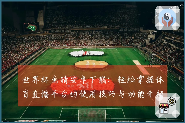 世界杯竞猜安卓下载：轻松掌握体育直播平台的使用技巧与功能介绍