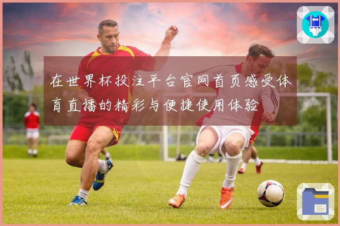 在世界杯投注平台官网首页感受体育直播的精彩与便捷使用体验