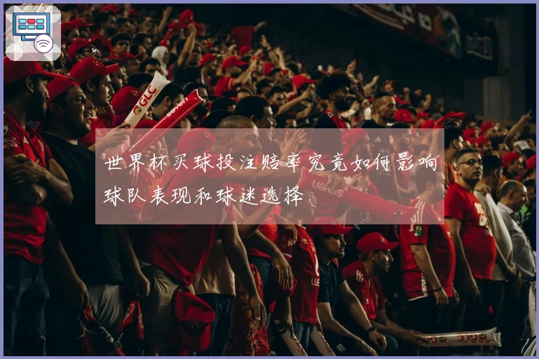 世界杯买球投注赔率究竟如何影响球队表现和球迷选择