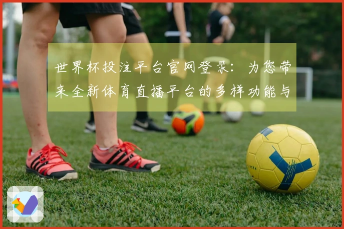 世界杯投注平台官网登录：为您带来全新体育直播平台的多样功能与使用体验