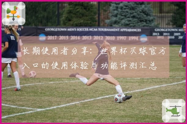 长期使用者分享：世界杯买球官方入口的使用体验与功能评测汇总