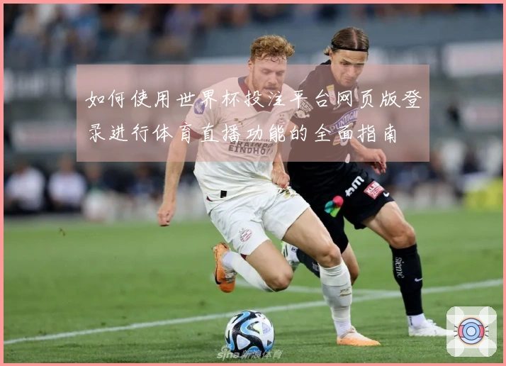 如何使用世界杯投注平台网页版登录进行体育直播功能的全面指南