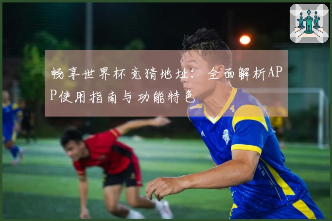 畅享世界杯竞猜地址：全面解析APP使用指南与功能特色