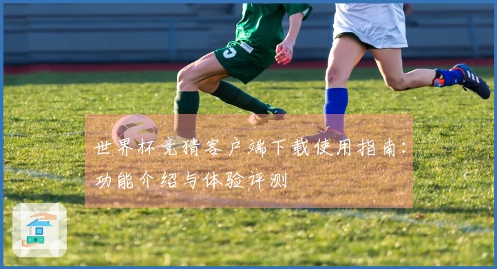 世界杯竞猜客户端下载使用指南：功能介绍与体验评测