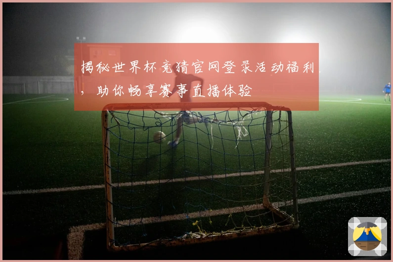 揭秘世界杯竞猜官网登录活动福利,助你畅享赛事直播体验
