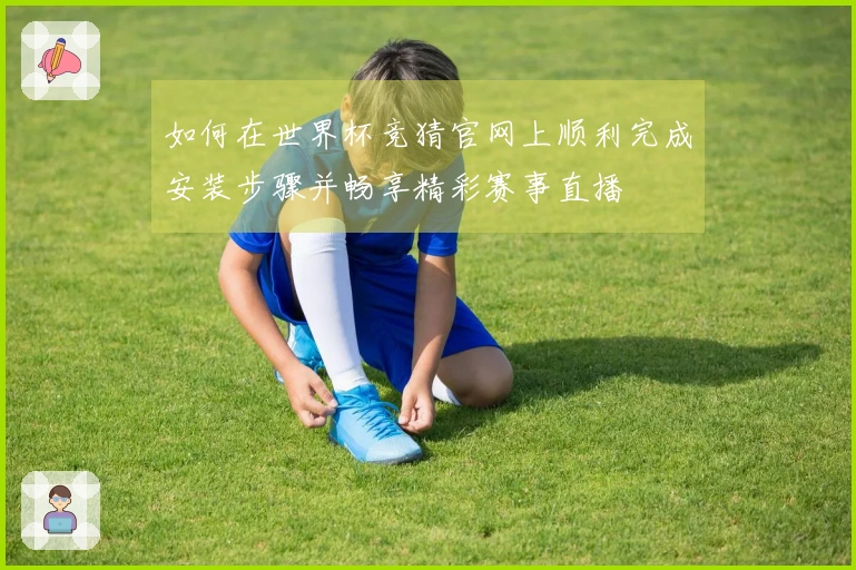 如何在世界杯竞猜官网上顺利完成安装步骤并畅享精彩赛事直播