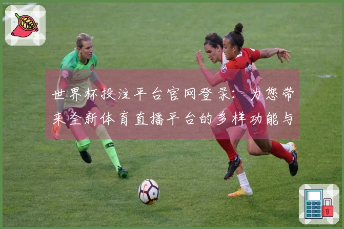 世界杯投注平台官网登录：为您带来全新体育直播平台的多样功能与使用体验
