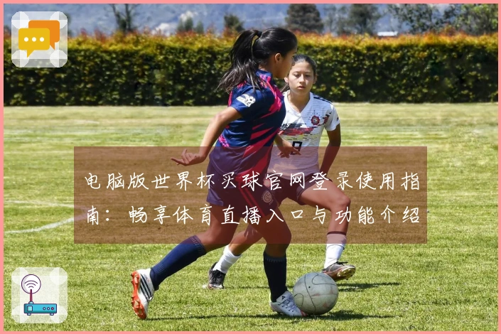 电脑版世界杯买球官网登录使用指南：畅享体育直播入口与功能介绍